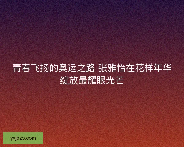 青春飞扬的奥运之路 张雅怡在花样年华绽放最耀眼光芒